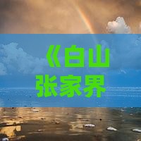 《白山张家界玻璃栈道三日深度旅游攻略》