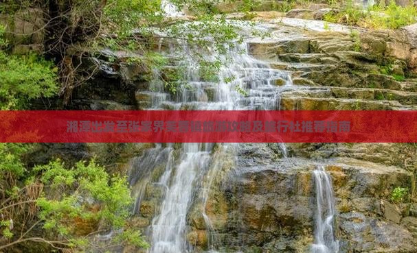 湘潭出发至张家界芙蓉镇旅游攻略及旅行社推荐指南