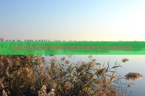 湘潭出发至张家界芙蓉镇旅游攻略及旅行社推荐指南