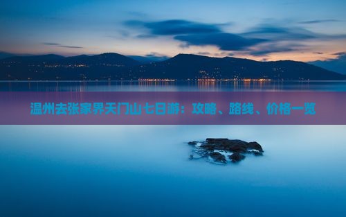 温州去张家界天门山七日游：攻略、路线、价格一览