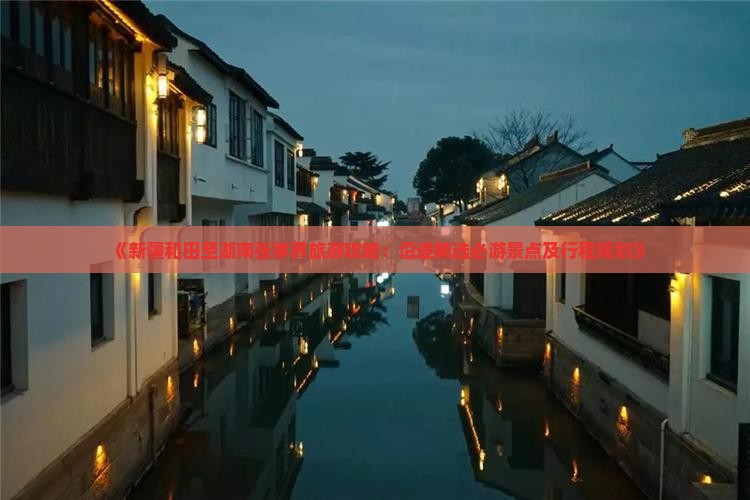 《新疆和田至湖南张家界旅游攻略：沿途精选必游景点及行程规划》