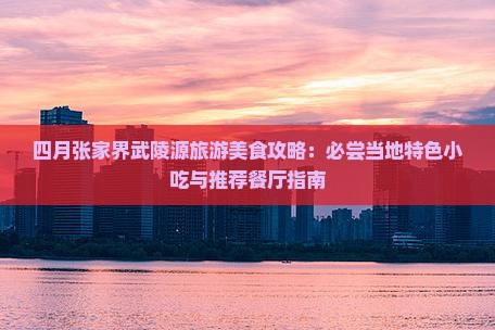 四月张家界武陵源旅游美食攻略：必尝当地特色小吃与推荐餐厅指南