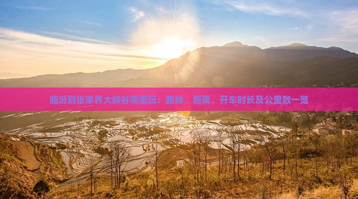 临汾到张家界大峡谷哪里玩：路线、距离、开车时长及公里数一览