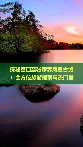 探秘营口至张家界凤凰古城：全方位旅游指南与热门景点推荐