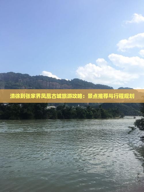 清徐到张家界凤凰古城旅游攻略：景点推荐与行程规划