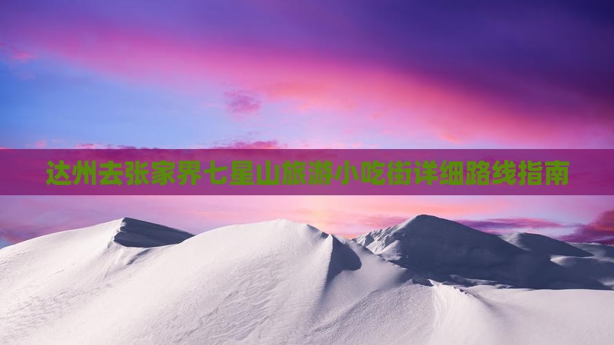 达州去张家界七星山旅游小吃街详细路线指南