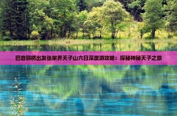 巴音郭楞出发张家界天子山六日深度游攻略：探秘神秘天子之旅