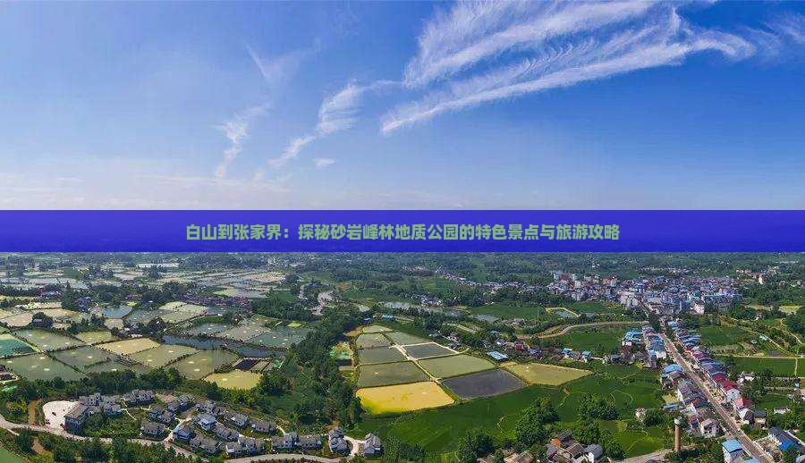 白山到张家界:探秘砂岩峰林地质公园的特色景点与旅游攻略 白山到张家界:探秘砂岩峰林地质公园的特色景点与旅游攻略