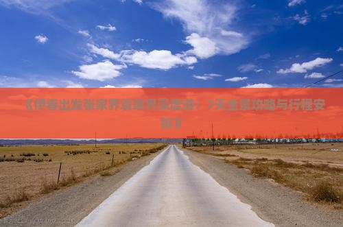《伊春出发张家界袁家界深度游：7天全景攻略与行程安排》