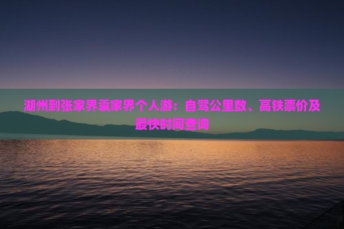 湖州到张家界袁家界个人游:自驾公里数、高铁票价及最快时间查询 湖州到张家界袁家界个人游:自驾公里数、高铁票价及最快时间查询