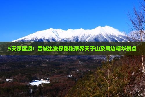 5天深度游：晋城出发探秘张家界天子山及周边精华景点