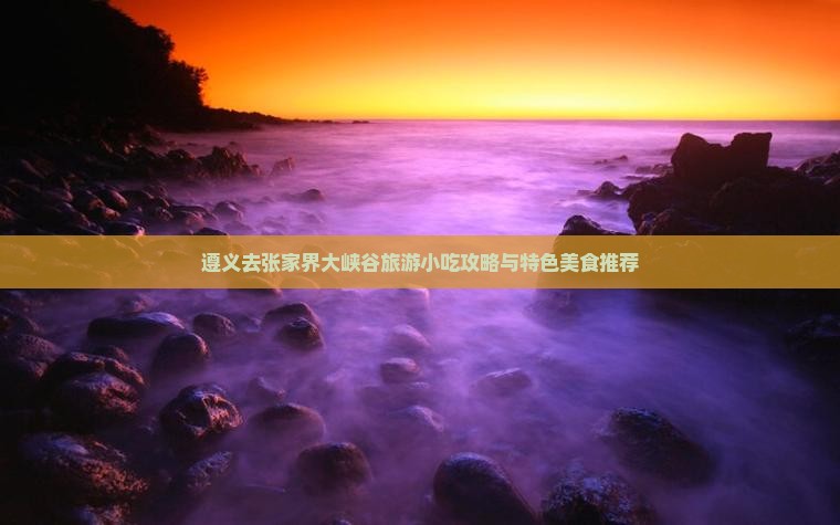 遵义去张家界大峡谷旅游小吃攻略与特色美食推荐