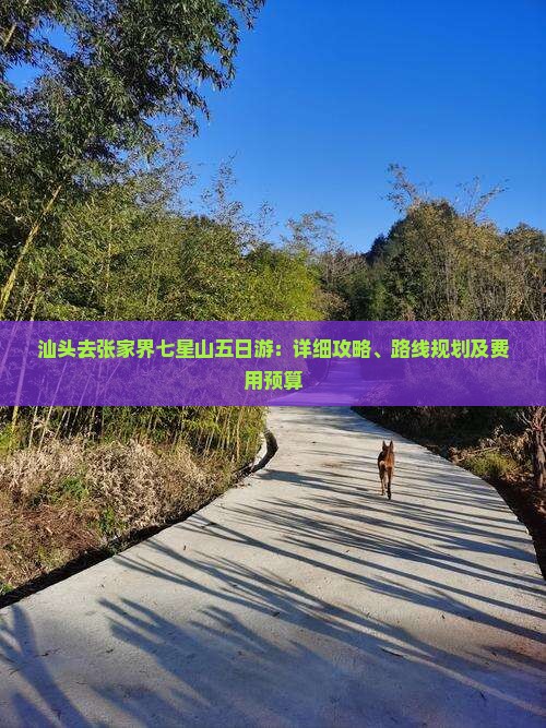 汕头去张家界七星山五日游：详细攻略、路线规划及费用预算