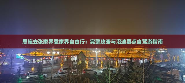 恩施去张家界袁家界自由行：完整攻略与沿途耍点自驾游指南