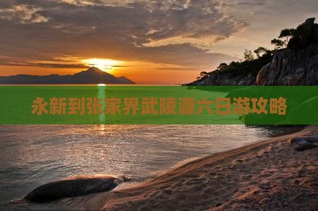 永新到张家界武陵源六日游