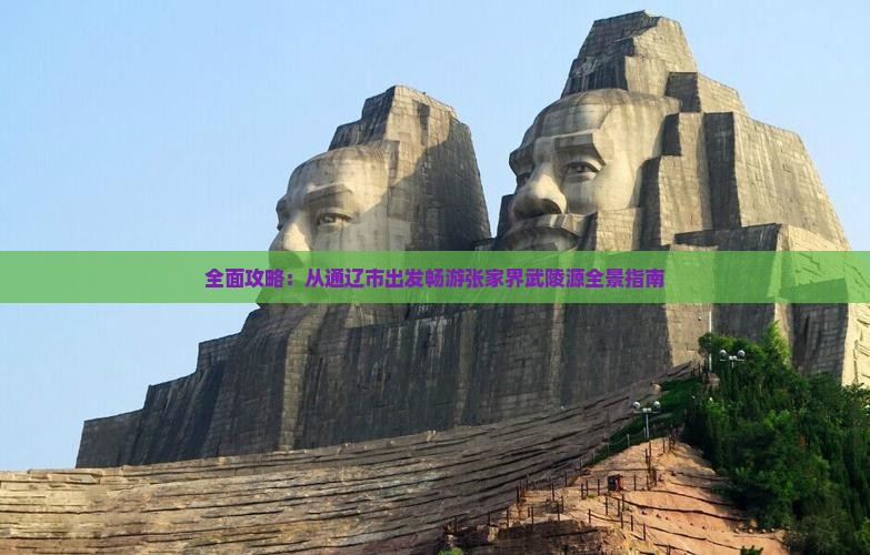 全面攻略：从通辽市出发畅游张家界武陵源全景指南