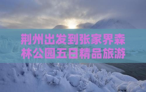 荆州出发到张家界森林公园五日精品旅游线路