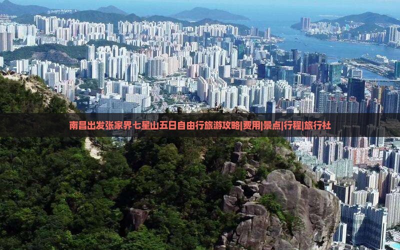 南昌出发张家界七星山五日自由行旅游攻略|费用|景点|行程|旅行社