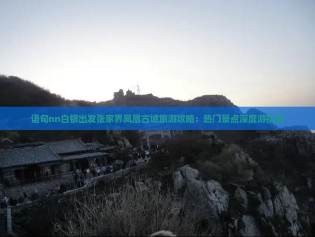 语句nn白银出发张家界凤凰古城旅游攻略：热门景点深度游指南