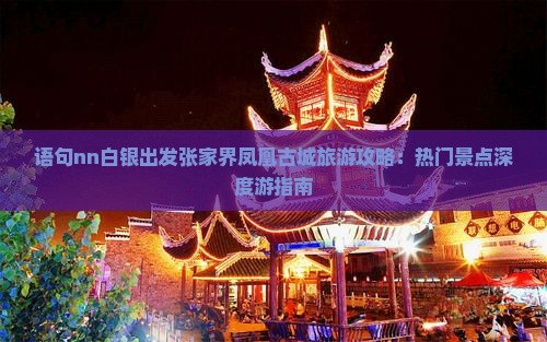 语句nn白银出发张家界凤凰古城旅游攻略：热门景点深度游指南