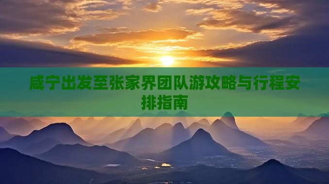 咸宁出发至张家界团队游攻略与行程安排指南