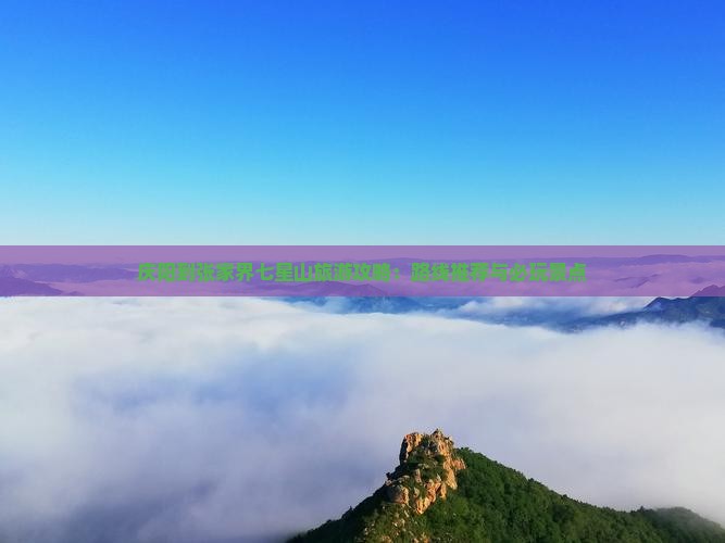 庆阳到张家界七星山旅游攻略：路线推荐与必玩景点