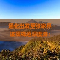 通化出发至张家界玻璃栈道深度游：精华景点全攻略两日行程
