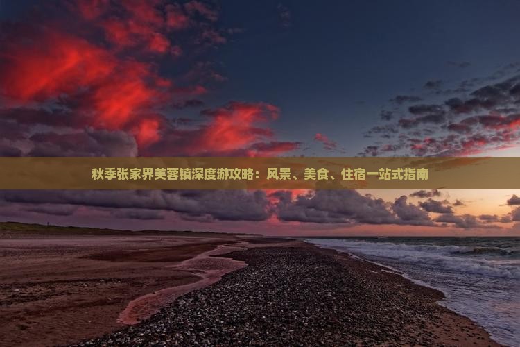 秋季张家界芙蓉镇深度游攻略：风景、美食、住宿一站式指南