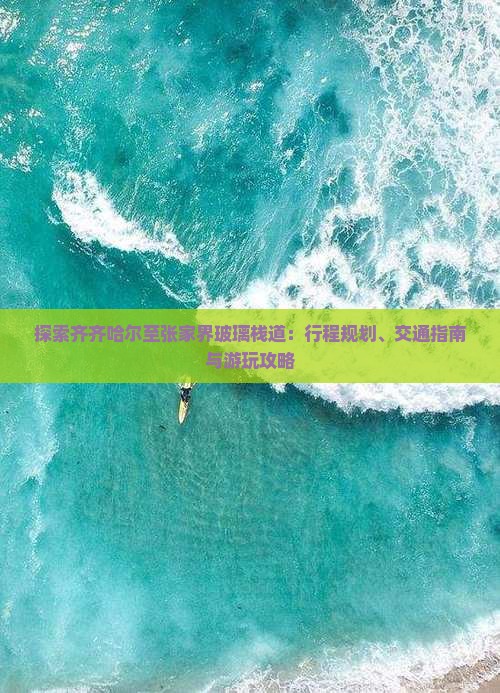 探索齐齐哈尔至张家界玻璃栈道：行程规划、交通指南与游玩攻略