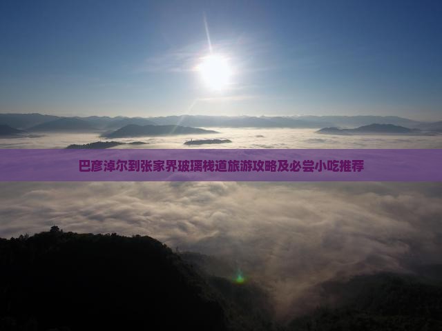 巴彦淖尔到张家界玻璃栈道旅游攻略及必尝小吃推荐