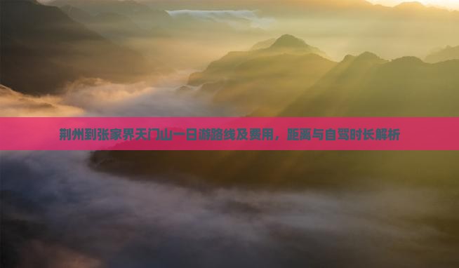 荆州到张家界天门山一日游路线及费用，距离与自驾时长解析