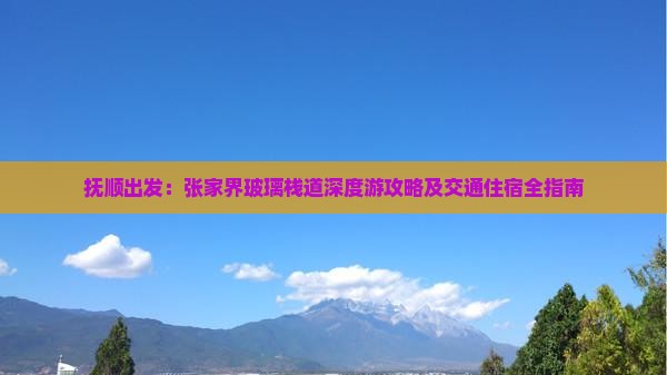抚顺出发：张家界玻璃栈道深度游攻略及交通住宿全指南