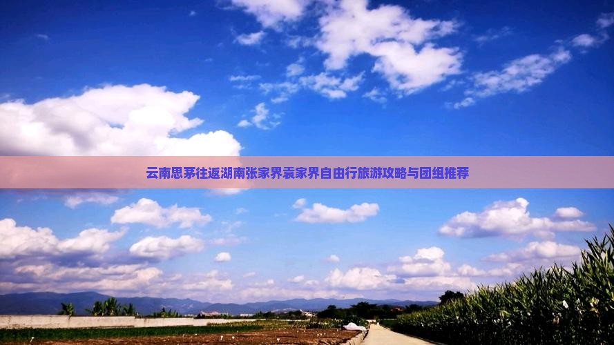 云南思茅往返湖南张家界袁家界自由行旅游攻略与团组推荐