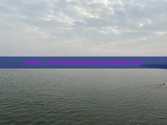 聊城出发：张家界凤凰古城深度游必去景点及完整旅行攻略