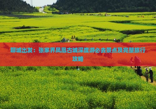 聊城出发：张家界凤凰古城深度游必去景点及完整旅行攻略
