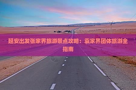 延安出发张家界旅游景点攻略：袁家界团体旅游全指南
