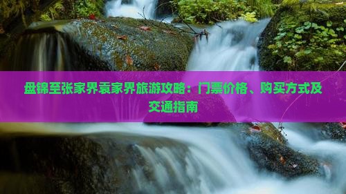 盘锦至张家界袁家界旅游攻略：门票价格、购买方式及交通指南