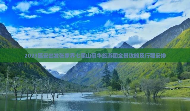 2023延安出发张家界七星山豪华旅游团全景攻略及行程安排 2023延安出发张家界七星山豪华旅游团全景攻略及行程安排
