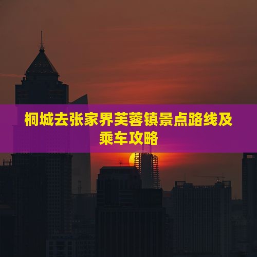 桐城去张家界芙蓉镇景点路线及乘车攻略
