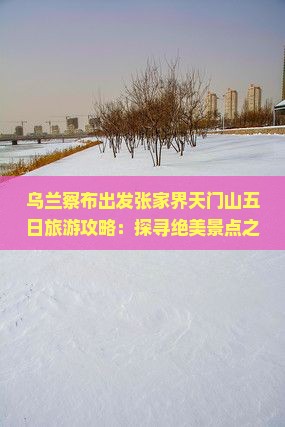 乌兰察布出发张家界天门山五日旅游攻略：探寻绝美景点之旅