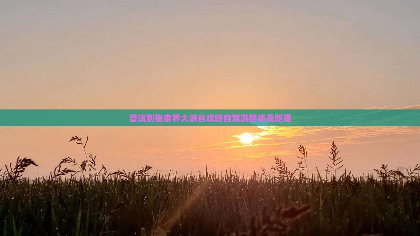 普洱到张家界大峡谷攻略自驾游路线及距离