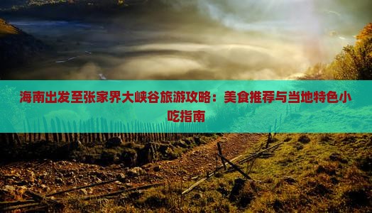 海南出发至张家界大峡谷旅游攻略：美食推荐与当地特色小吃指南