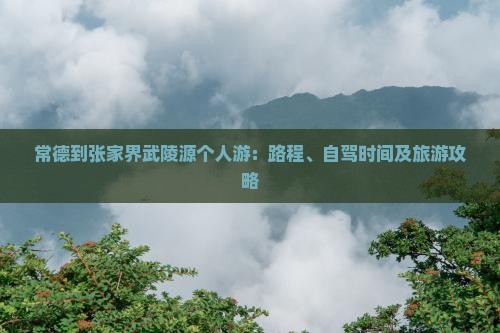 常德到张家界武陵源个人游：路程、自驾时间及旅游攻略