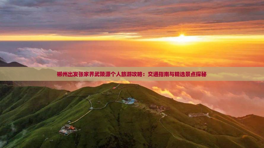郴州出发张家界武陵源个人旅游攻略：交通指南与精选景点探秘