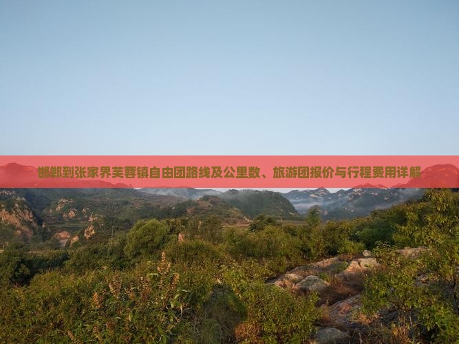 邯郸到张家界芙蓉镇自由团路线及公里数、旅游团报价与行程费用详解