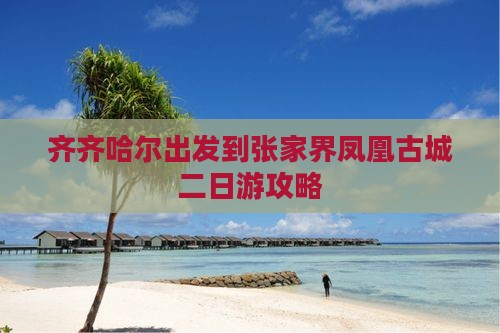 齐齐哈尔出发到张家界凤凰古城二日游攻略