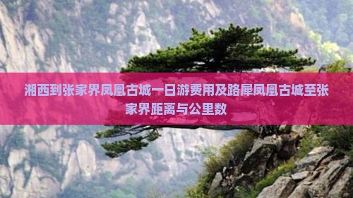 湘西到张家界凤凰古城一日游费用及路犀凤凰古城至张家界距离与公里数