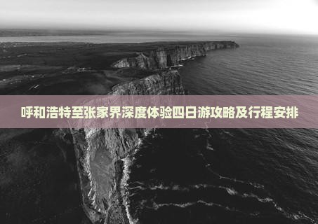 呼和浩特至张家界深度体验四日游攻略及行程安排