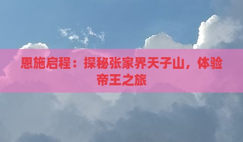 恩施启程：探秘张家界天子山，体验帝王之旅
