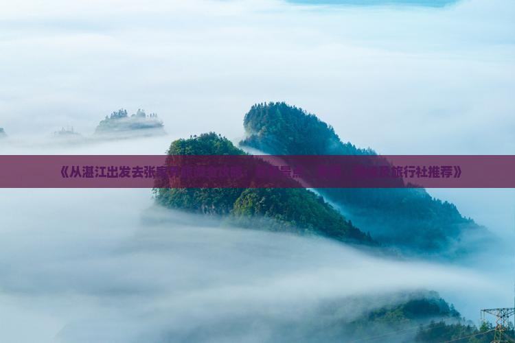 《从湛江出发去张家界旅游全攻略:看看景点、费用、路线及旅行社推荐》 《从湛江出发去张家界旅游全攻略:看看景点、费用、路线及旅行社推荐》